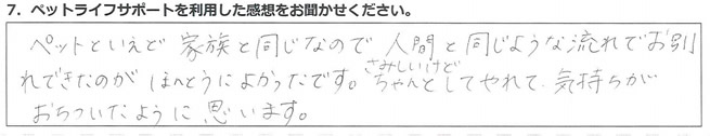 ペットといえど家族と同じなので、さみしいけど人間と同じような流れでお別れできたのが、ほんとうによかったです。ちゃんとしてやれて、気持ちがおちついたように思います。