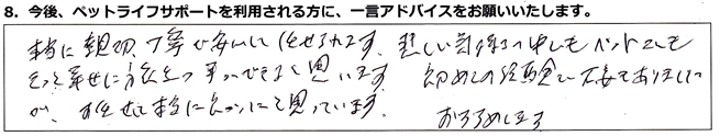 本当に親切丁寧で安心して任せられます。悲しい気持ちの中でもペットもきっと幸せに旅立つ事ができると思います。初めての経験で不安もありましたが、お任せして本当に良かったと思っています。おすすめします。