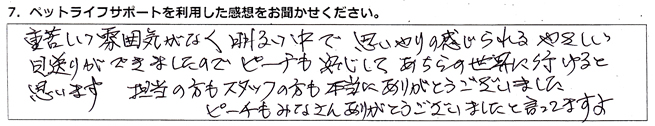 重苦しい雰囲気がなく明るい中で思いやりの感じられるやさしい見送りができましたので、ピーチも安心してあちらの世界に行けると思います。担当の方もスタッフの方も本当にありがとうございました。ピーチもみなさんありがとうございました、と言ってますよ。