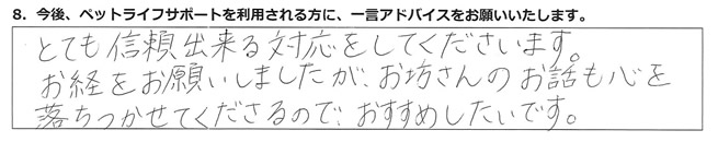 とても信頼できる対応をしてくださいます。お経をお願いしましたが、お坊さんのお話も心を落ちつかせてくださるので、おすすめしたいです。