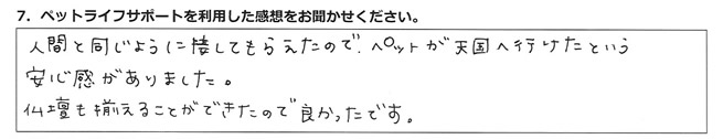 人間と同じように接してもらえたので、ペットが天国へ行けたという安心感がありました。
仏壇も揃えることができたので良かったです。