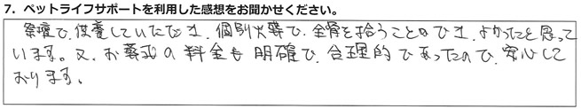 祭壇で供養していただき、個別火葬で全骨を拾うことができ、よかったと思っています。又、お葬式の料金も明確で合理的であったので、安心しております。