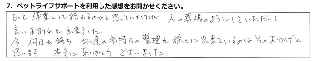 もっと作業として終わるのかと思っていましたが、人の葬儀のようにしていただいて良いお別れが出来ました。今、何日か経ち、私達の気持ちの整理が徐々に出来ているのはそのおかげと思います。本当にありがとうございました。
