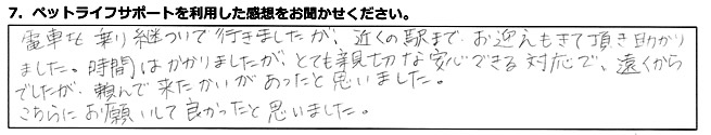 電車を乗り継いで行きましたが、近くの駅までお迎えもきて頂き助かりました。時間はかかりましたが、とても親切な安心できる対応で、遠くからでしたが、頼んで来たかいがあったと思いました。こちらにお願いして良かったと思いました。