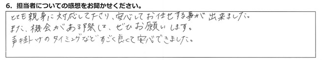 とても親身に対応して下さり、安心してお任せする事が出来ました。また、機会がある際は、ぜひお願いします。声掛けのタイミングなどすごく良くて安心できました。