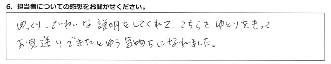 ゆっくり丁寧な説明をしてくれて、こちらもゆとりをもってお見送りできたという気持ちになっれました。
