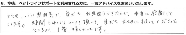 とてもいい雰囲気で、愛犬をお見送りできたので、本当に感謝しています。時間をゆっくりかけて頂いて、愛犬を大切に扱ってくださったところが、1番嬉しかったです。