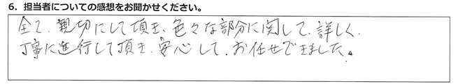 全て親切にして頂き、色々な部分に関して詳しく丁寧に進行して頂き、安心してお任せできました。