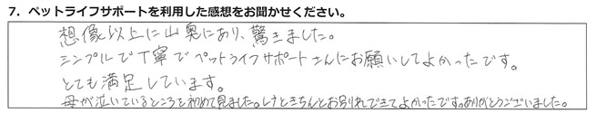 想像以上に山奥にあり、驚きました。シンプルで丁寧でペットライフサポートさんにお願いしてよかったです。とても満足しています。母が泣いているところを初めて見ました。レナときちんとお別れできてよかったです。ありがとうございました。