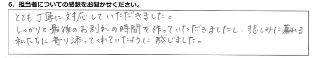 とても丁寧に対応していただきました。しっかりと最後のお別れの時間を作っていただきましたし、悲しみに暮れる私たちに寄り添ってくれていたように感じました。