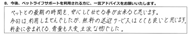 ペットとの最期の時間を、安心して任せる事が出来ると思います。今回は利用しませんでしたが、無料の送迎サービスはとても良いと思います。料金に含まれてる骨壺も、大変立派な物でした。