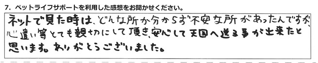 ネットで見た時はどんな所か分からず不安な所があったんですが、心遣い等とても親切にして頂き、安心して天国へ送る事が出来たと思います。ありがとうございました。