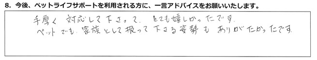 手厚く対応して下さって、とても嬉しかったです。ペットでも家族として扱って下さる姿勢もありがたかったです。