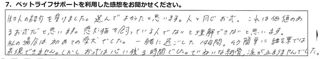 知人の紹介を受けました。選んでよかったと思います。人と同じお式。これは価値のあるお式だと思います。愛犬猫を飼っている人でないと理解できないと思います。私の場合は初めての愛犬でした。一緒に過ごした14年間。そう簡単に言葉では表現できません。しかしお式は心に残る時間でした。ていねいな納骨、涙が止まりませんでした。