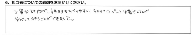 丁寧な対応で説明もわかりやすく、初めてのペット火葬でしたが安心して行うことができました。