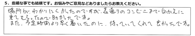 場所がわかりにくかったのですが表通りのコンビニまで迎えに来てもらったので助かったです。また、予定時間より早く着いたのに待っていてくれて良かったです。